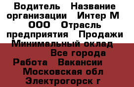 Водитель › Название организации ­ Интер-М, ООО › Отрасль предприятия ­ Продажи › Минимальный оклад ­ 50 000 - Все города Работа » Вакансии   . Московская обл.,Электрогорск г.